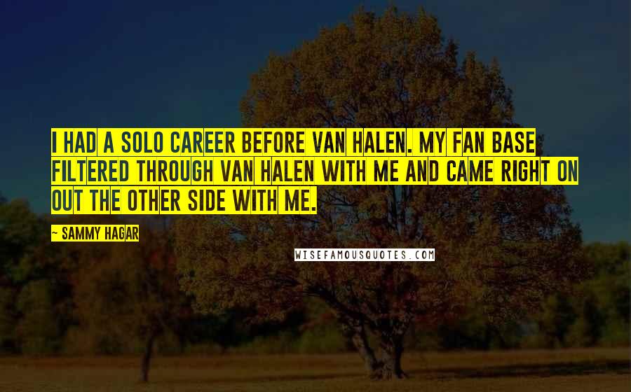 Sammy Hagar Quotes: I had a solo career before Van Halen. My fan base filtered through Van Halen with me and came right on out the other side with me.