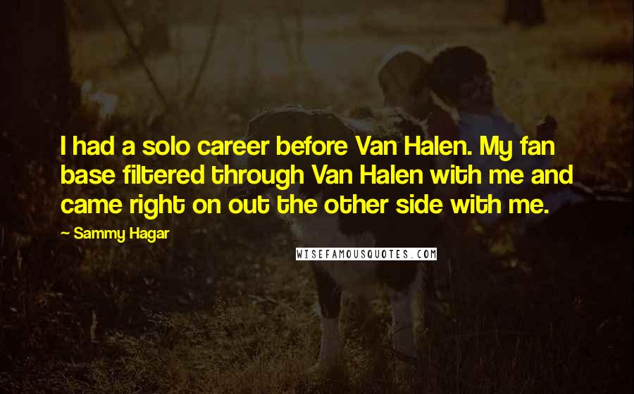 Sammy Hagar Quotes: I had a solo career before Van Halen. My fan base filtered through Van Halen with me and came right on out the other side with me.