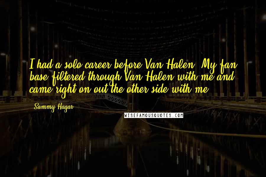 Sammy Hagar Quotes: I had a solo career before Van Halen. My fan base filtered through Van Halen with me and came right on out the other side with me.