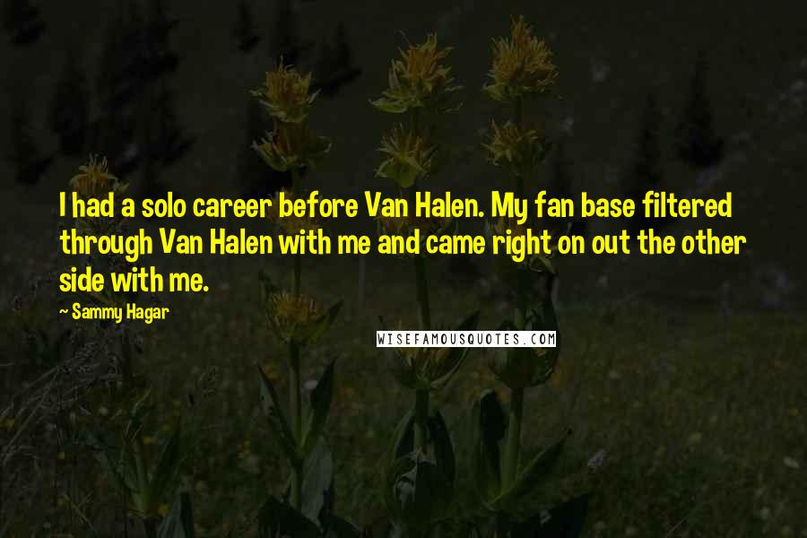 Sammy Hagar Quotes: I had a solo career before Van Halen. My fan base filtered through Van Halen with me and came right on out the other side with me.