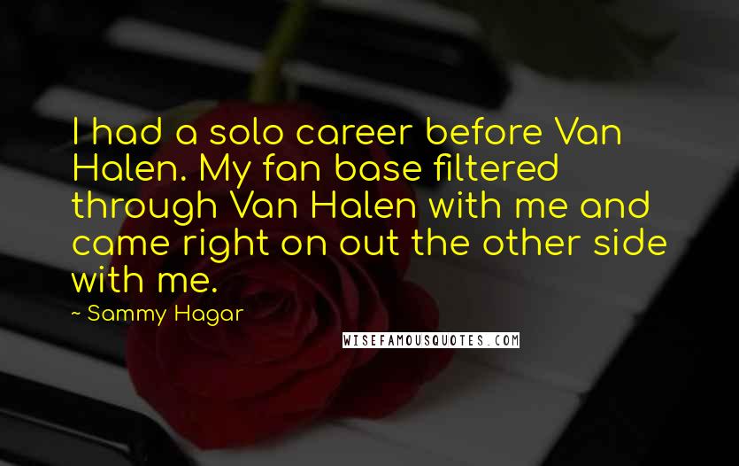 Sammy Hagar Quotes: I had a solo career before Van Halen. My fan base filtered through Van Halen with me and came right on out the other side with me.