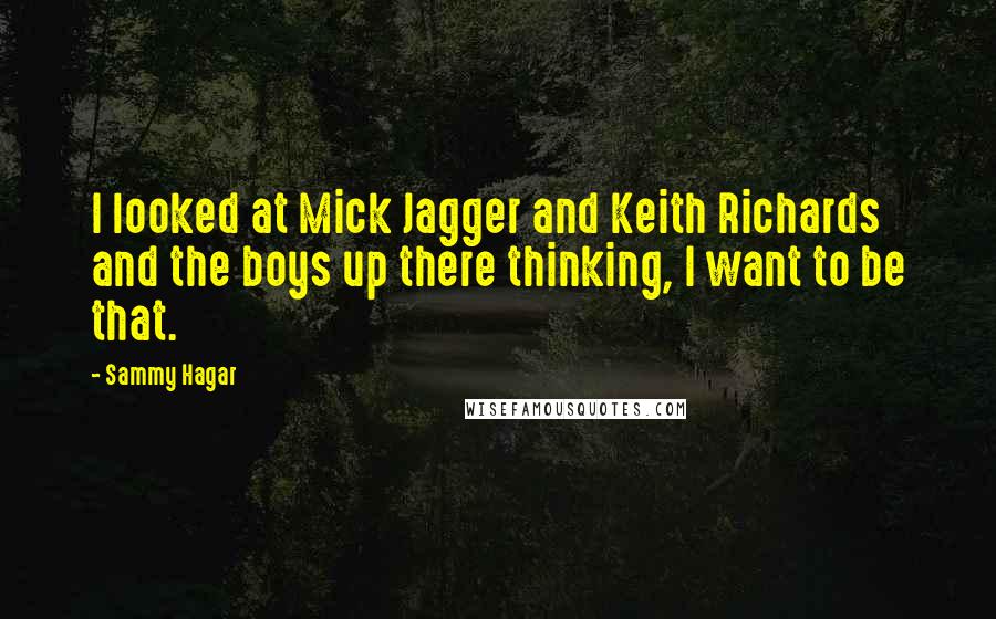 Sammy Hagar Quotes: I looked at Mick Jagger and Keith Richards and the boys up there thinking, I want to be that.