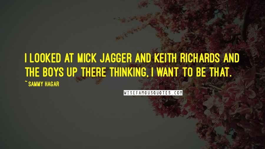 Sammy Hagar Quotes: I looked at Mick Jagger and Keith Richards and the boys up there thinking, I want to be that.