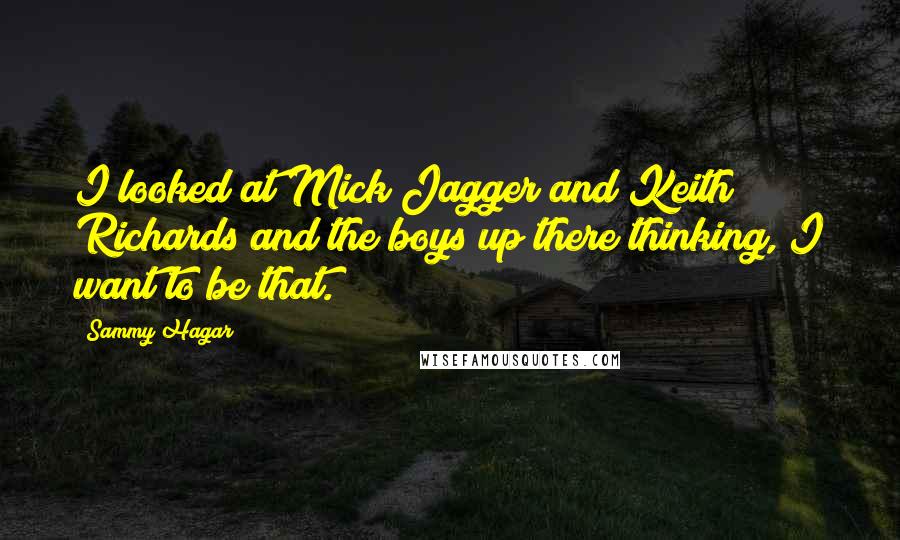 Sammy Hagar Quotes: I looked at Mick Jagger and Keith Richards and the boys up there thinking, I want to be that.