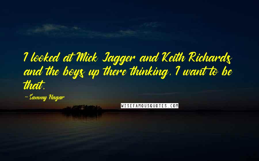 Sammy Hagar Quotes: I looked at Mick Jagger and Keith Richards and the boys up there thinking, I want to be that.