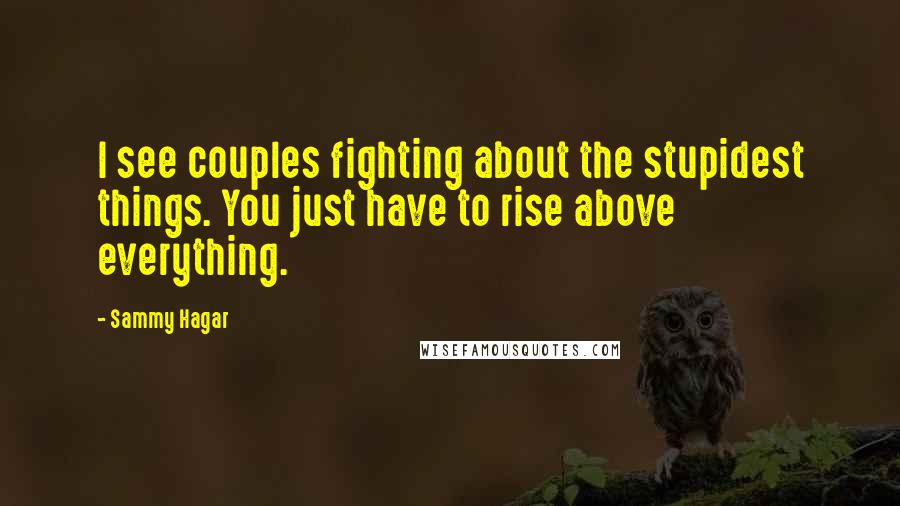 Sammy Hagar Quotes: I see couples fighting about the stupidest things. You just have to rise above everything.