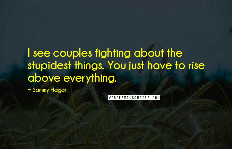 Sammy Hagar Quotes: I see couples fighting about the stupidest things. You just have to rise above everything.