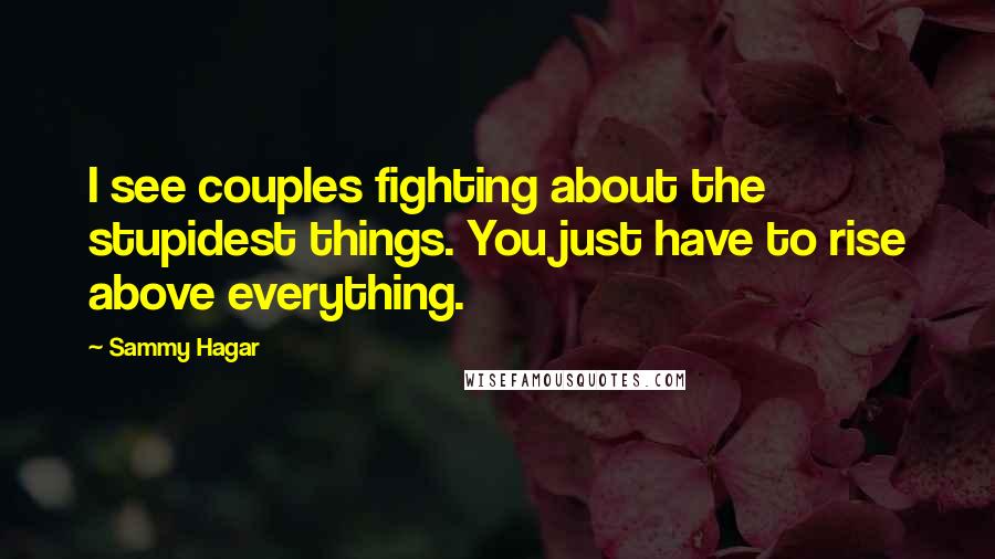 Sammy Hagar Quotes: I see couples fighting about the stupidest things. You just have to rise above everything.