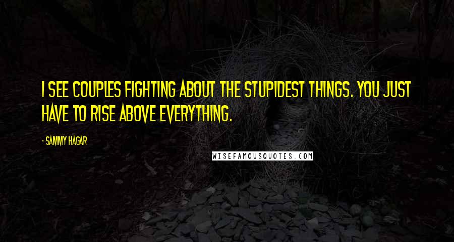 Sammy Hagar Quotes: I see couples fighting about the stupidest things. You just have to rise above everything.