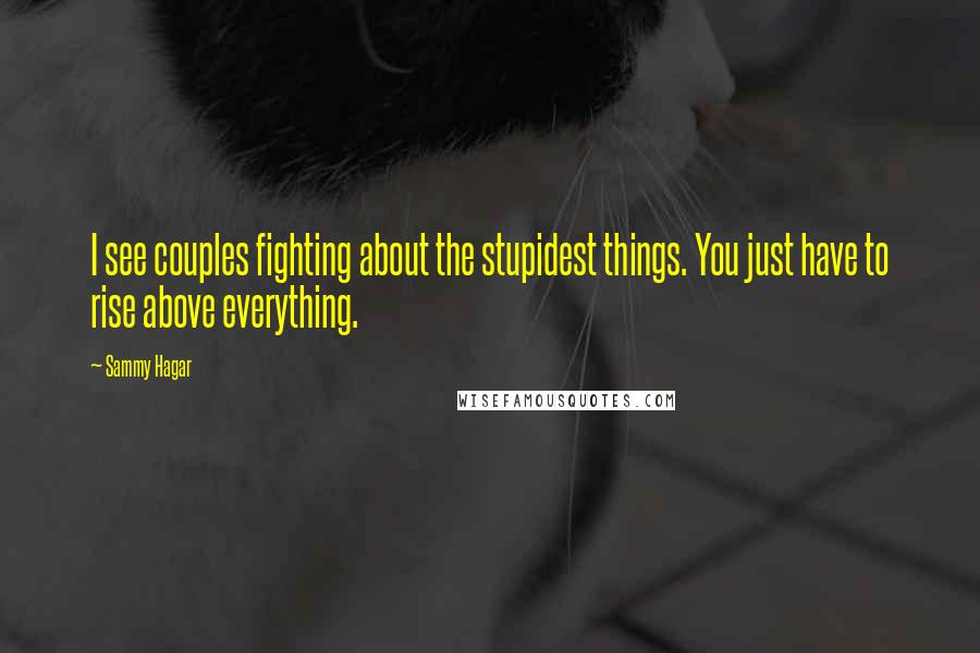 Sammy Hagar Quotes: I see couples fighting about the stupidest things. You just have to rise above everything.