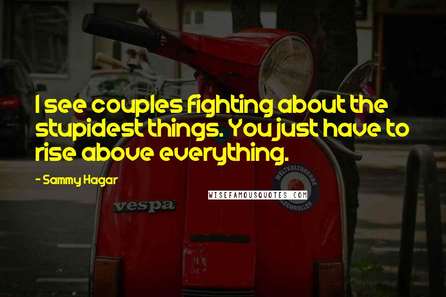 Sammy Hagar Quotes: I see couples fighting about the stupidest things. You just have to rise above everything.