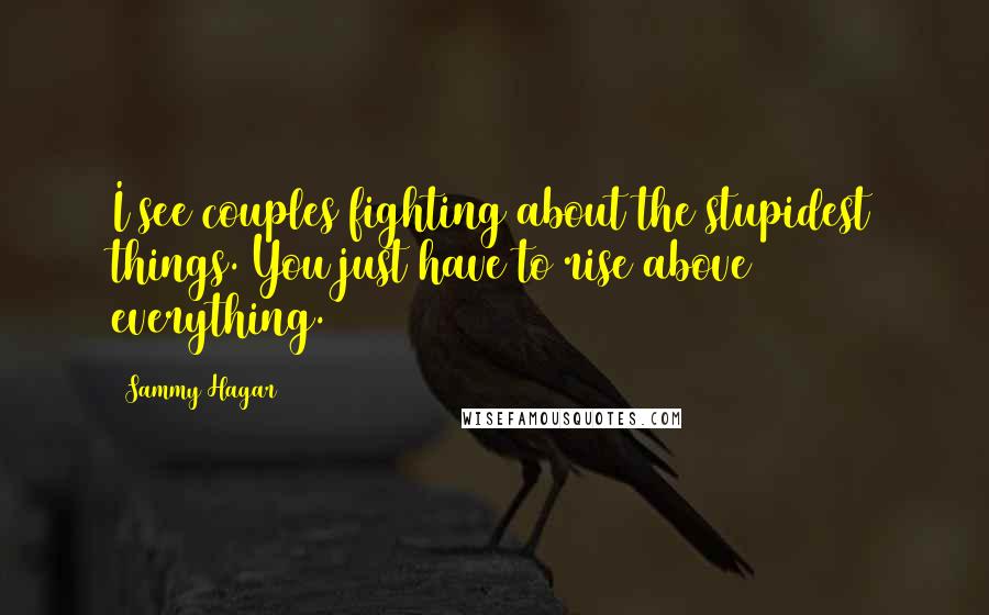 Sammy Hagar Quotes: I see couples fighting about the stupidest things. You just have to rise above everything.