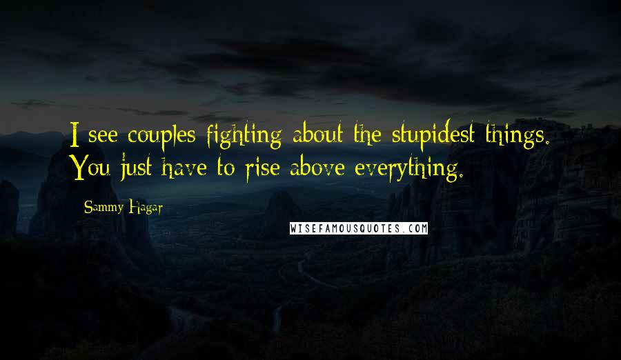 Sammy Hagar Quotes: I see couples fighting about the stupidest things. You just have to rise above everything.