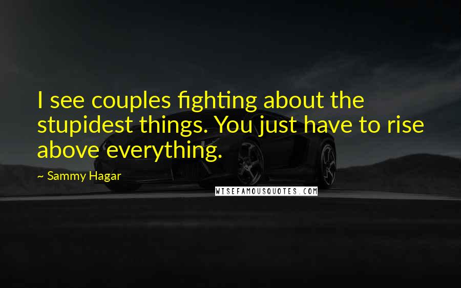 Sammy Hagar Quotes: I see couples fighting about the stupidest things. You just have to rise above everything.