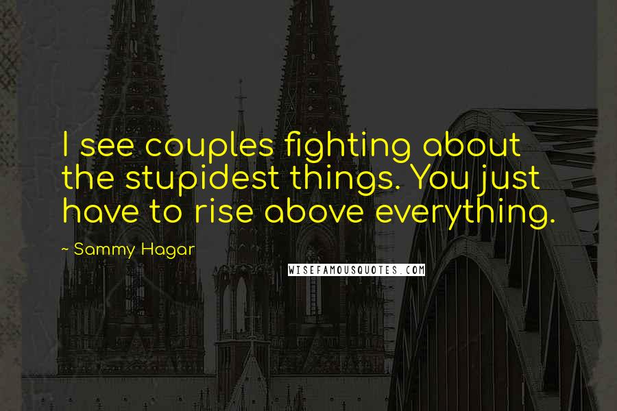 Sammy Hagar Quotes: I see couples fighting about the stupidest things. You just have to rise above everything.