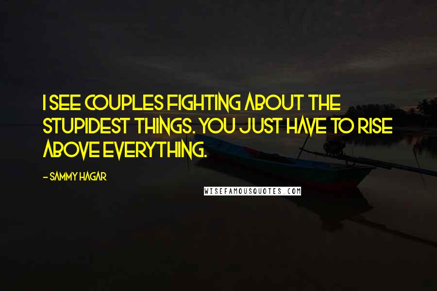 Sammy Hagar Quotes: I see couples fighting about the stupidest things. You just have to rise above everything.