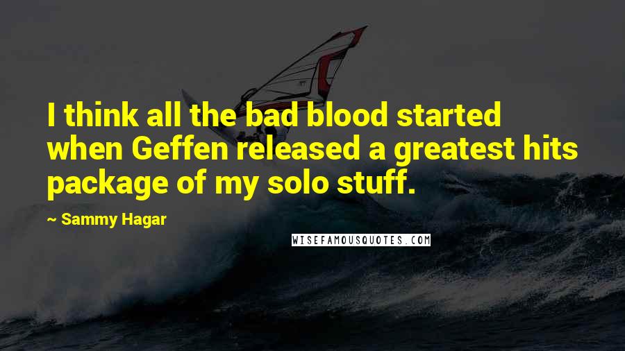 Sammy Hagar Quotes: I think all the bad blood started when Geffen released a greatest hits package of my solo stuff.