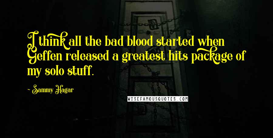 Sammy Hagar Quotes: I think all the bad blood started when Geffen released a greatest hits package of my solo stuff.