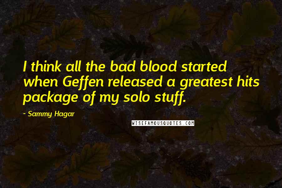 Sammy Hagar Quotes: I think all the bad blood started when Geffen released a greatest hits package of my solo stuff.