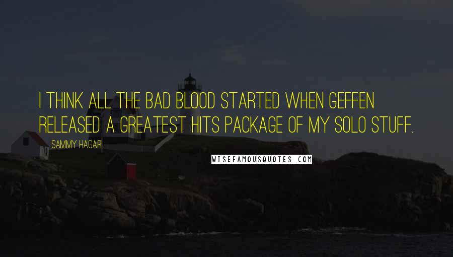 Sammy Hagar Quotes: I think all the bad blood started when Geffen released a greatest hits package of my solo stuff.