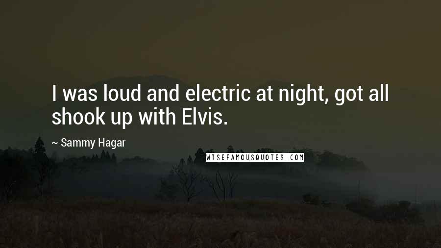 Sammy Hagar Quotes: I was loud and electric at night, got all shook up with Elvis.