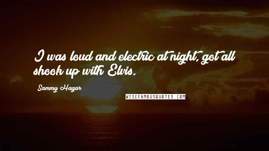 Sammy Hagar Quotes: I was loud and electric at night, got all shook up with Elvis.