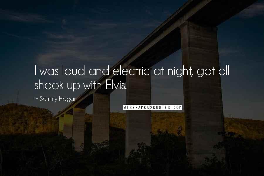 Sammy Hagar Quotes: I was loud and electric at night, got all shook up with Elvis.