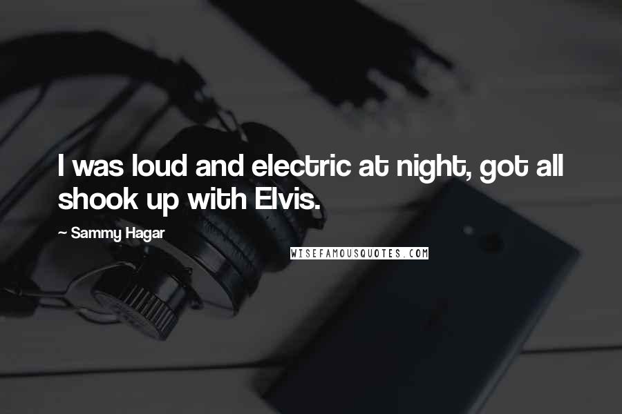 Sammy Hagar Quotes: I was loud and electric at night, got all shook up with Elvis.