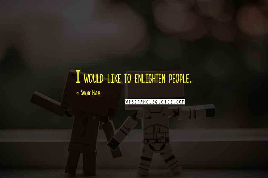 Sammy Hagar Quotes: I would like to enlighten people.