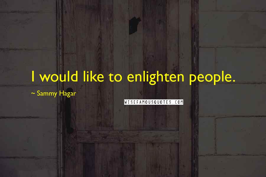 Sammy Hagar Quotes: I would like to enlighten people.