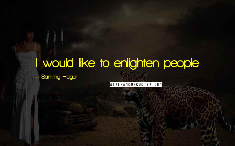 Sammy Hagar Quotes: I would like to enlighten people.