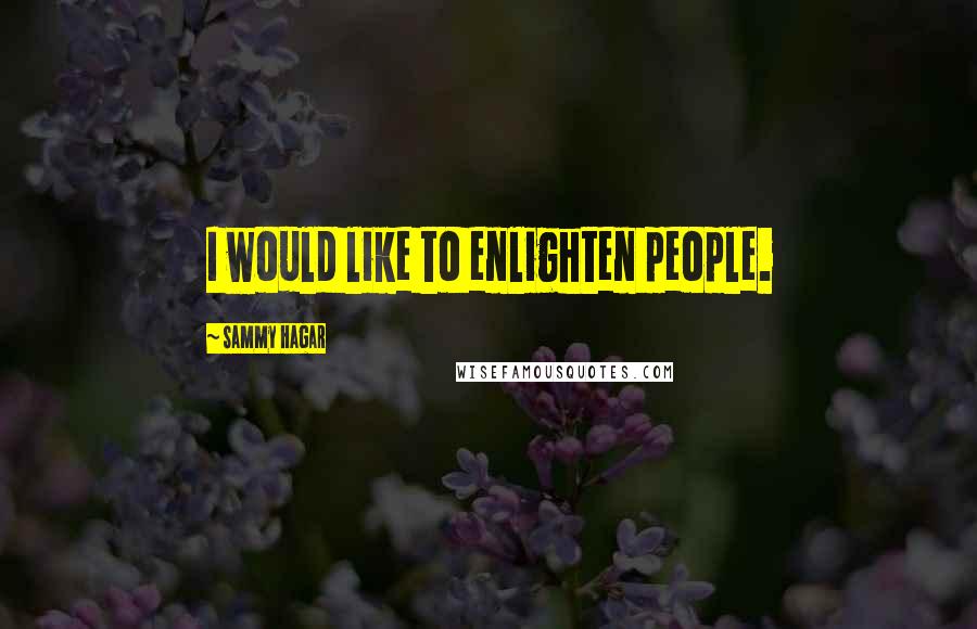 Sammy Hagar Quotes: I would like to enlighten people.