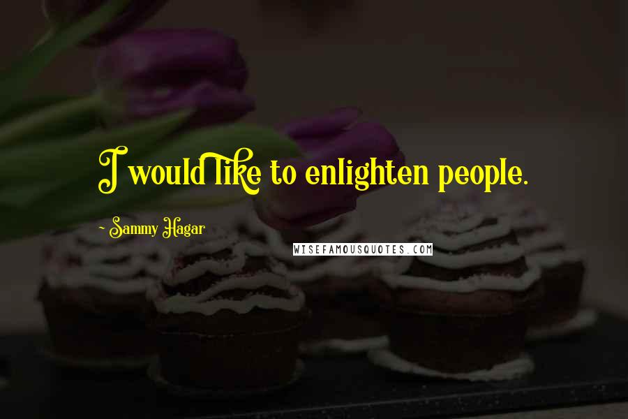 Sammy Hagar Quotes: I would like to enlighten people.