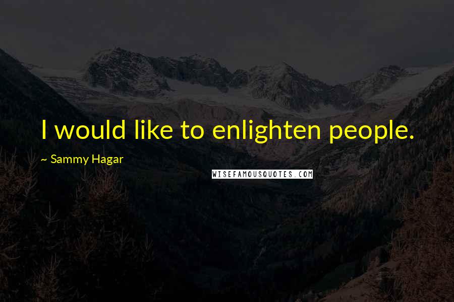 Sammy Hagar Quotes: I would like to enlighten people.