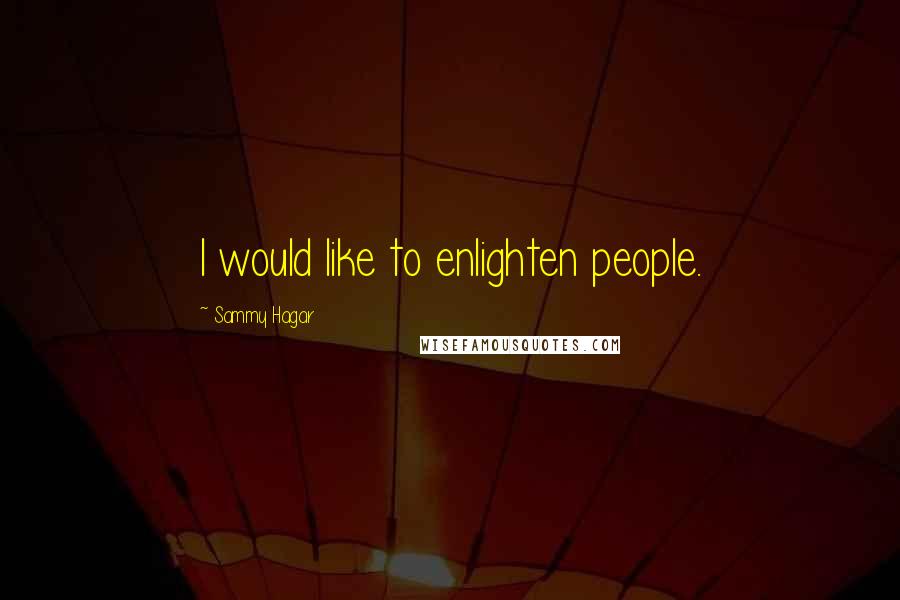 Sammy Hagar Quotes: I would like to enlighten people.