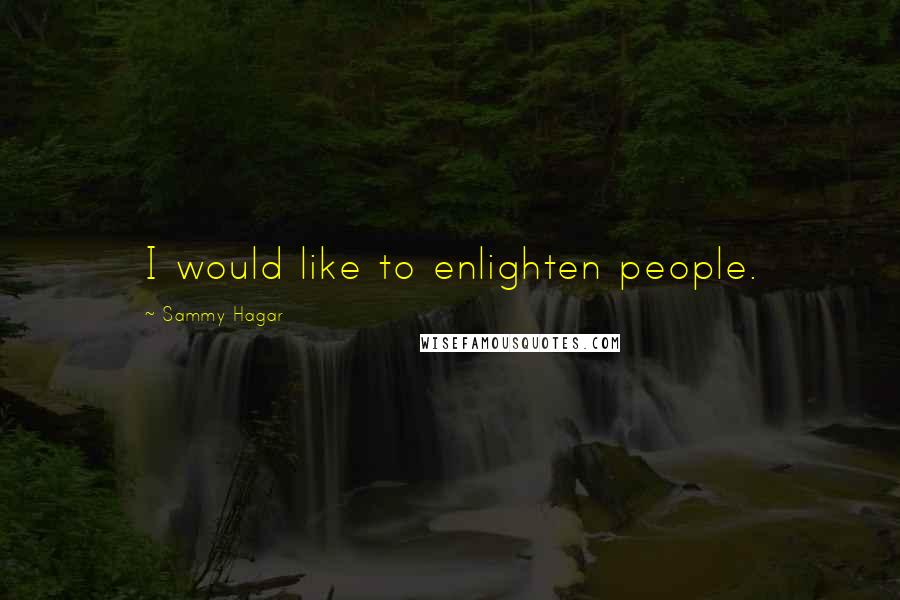 Sammy Hagar Quotes: I would like to enlighten people.