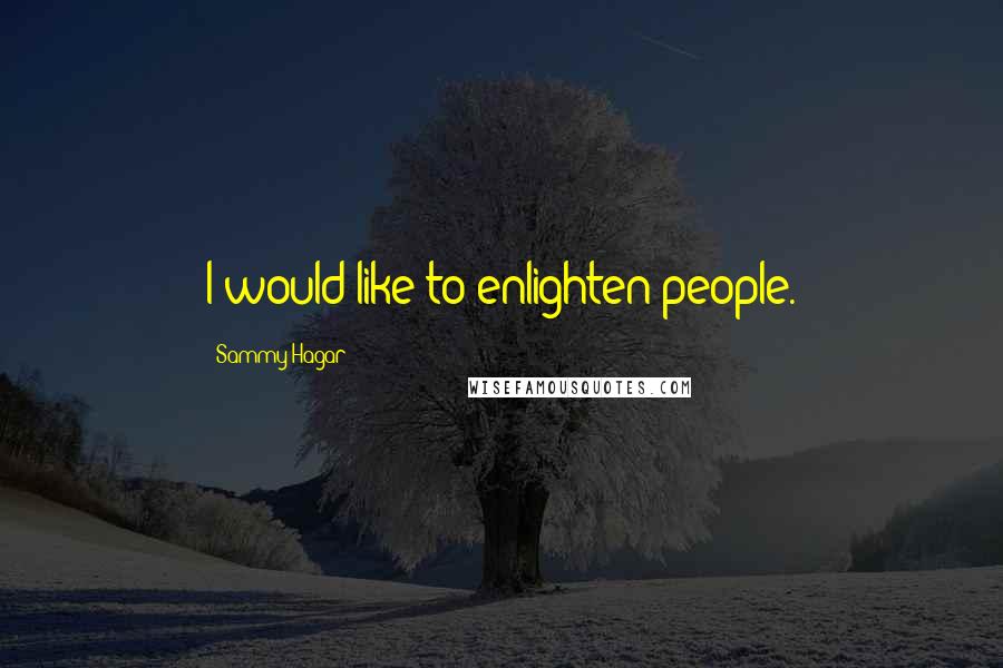 Sammy Hagar Quotes: I would like to enlighten people.