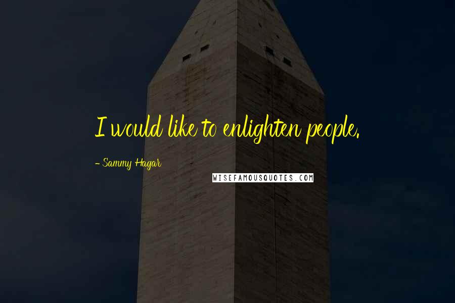 Sammy Hagar Quotes: I would like to enlighten people.