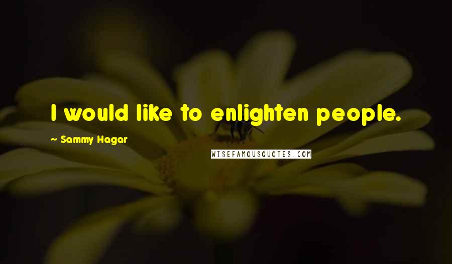 Sammy Hagar Quotes: I would like to enlighten people.