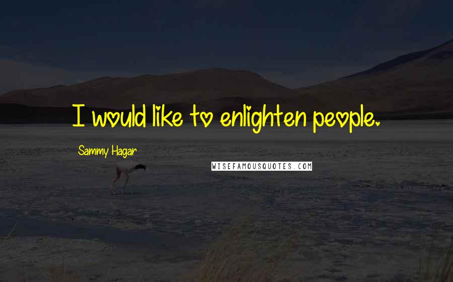 Sammy Hagar Quotes: I would like to enlighten people.