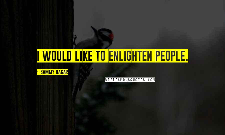 Sammy Hagar Quotes: I would like to enlighten people.