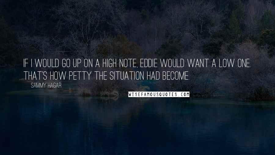 Sammy Hagar Quotes: If I would go up on a high note, Eddie would want a low one. That's how petty the situation had become.