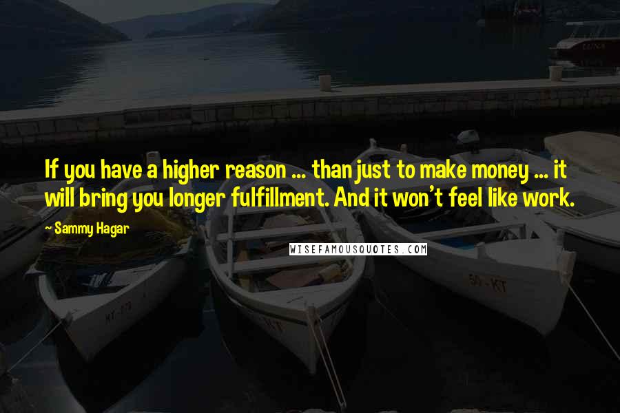 Sammy Hagar Quotes: If you have a higher reason ... than just to make money ... it will bring you longer fulfillment. And it won't feel like work.