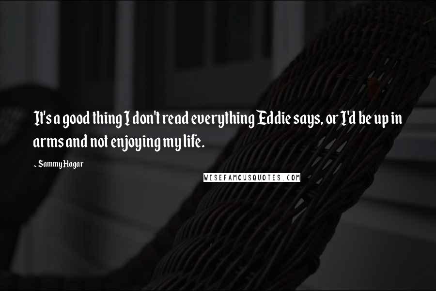 Sammy Hagar Quotes: It's a good thing I don't read everything Eddie says, or I'd be up in arms and not enjoying my life.