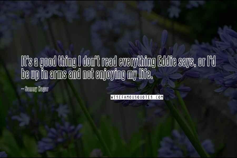 Sammy Hagar Quotes: It's a good thing I don't read everything Eddie says, or I'd be up in arms and not enjoying my life.