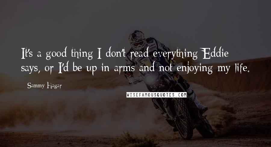 Sammy Hagar Quotes: It's a good thing I don't read everything Eddie says, or I'd be up in arms and not enjoying my life.