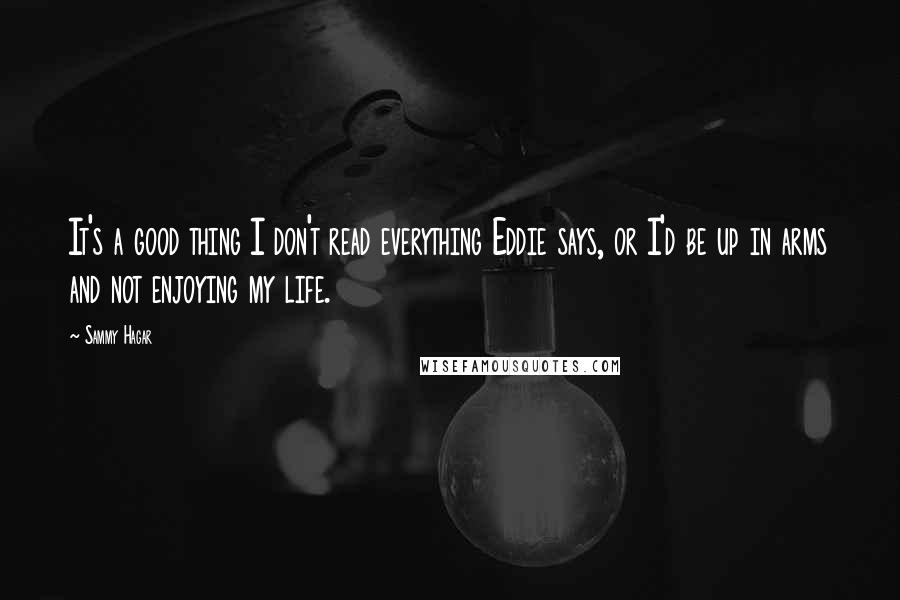 Sammy Hagar Quotes: It's a good thing I don't read everything Eddie says, or I'd be up in arms and not enjoying my life.