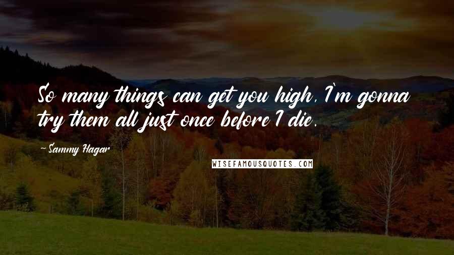 Sammy Hagar Quotes: So many things can get you high, I'm gonna try them all just once before I die.