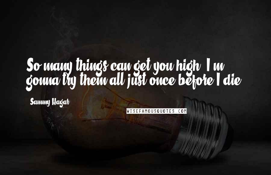 Sammy Hagar Quotes: So many things can get you high, I'm gonna try them all just once before I die.