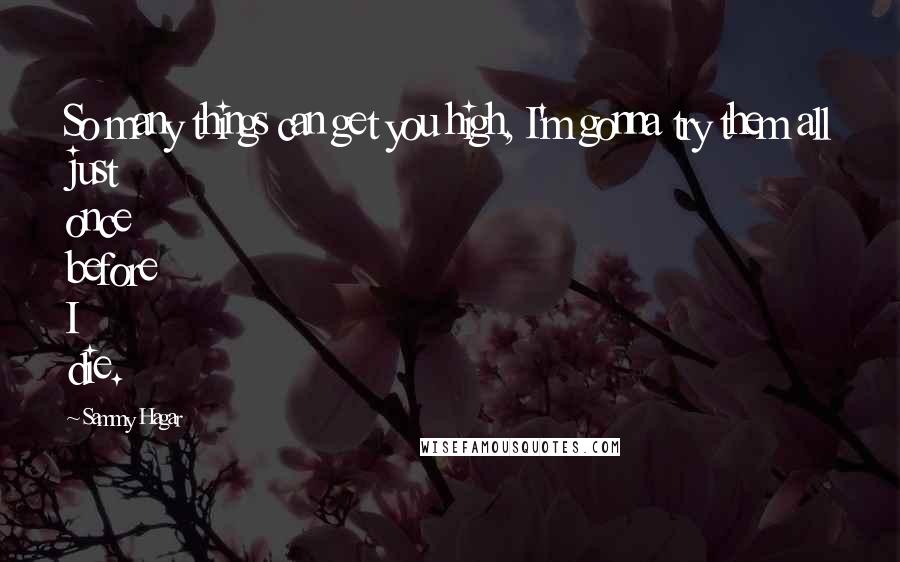 Sammy Hagar Quotes: So many things can get you high, I'm gonna try them all just once before I die.